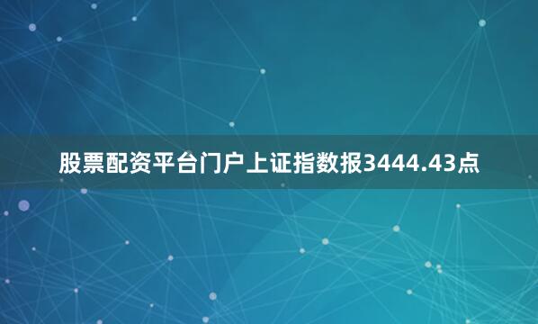股票配资平台门户上证指数报3444.43点