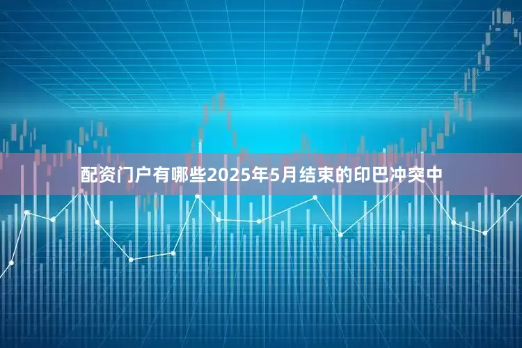 配资门户有哪些2025年5月结束的印巴冲突中