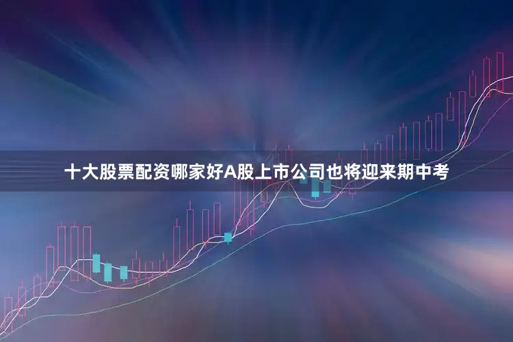 十大股票配资哪家好A股上市公司也将迎来期中考