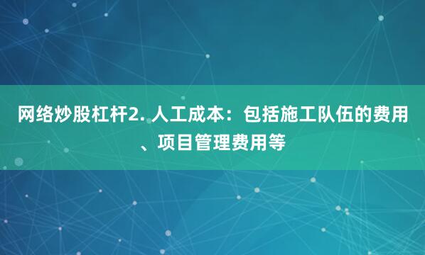 网络炒股杠杆2. 人工成本：包括施工队伍的费用、项目管理费用等