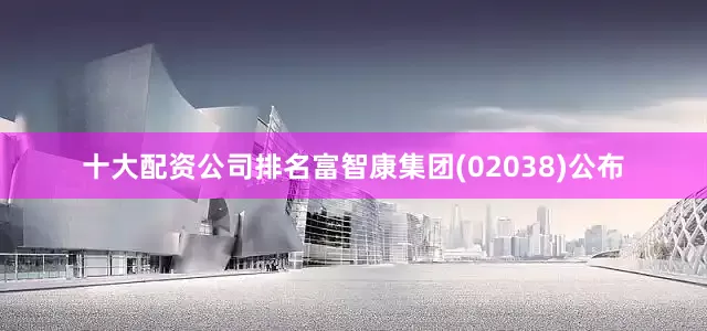 十大配资公司排名富智康集团(02038)公布