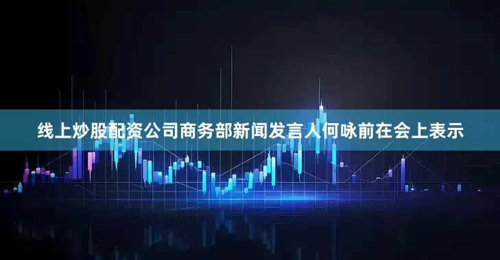 线上炒股配资公司商务部新闻发言人何咏前在会上表示
