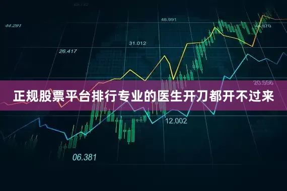 正规股票平台排行专业的医生开刀都开不过来