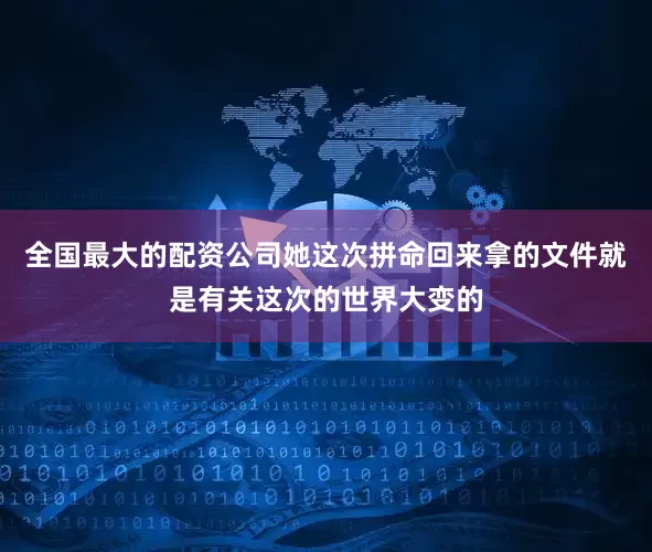 全国最大的配资公司她这次拼命回来拿的文件就是有关这次的世界大变的