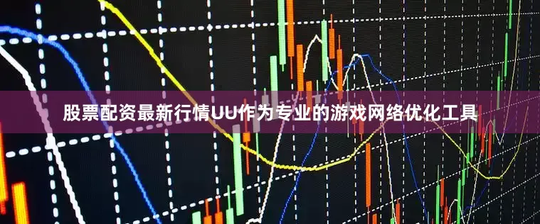 股票配资最新行情UU作为专业的游戏网络优化工具