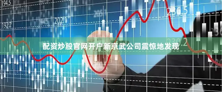 配资炒股官网开户新京武公司震惊地发现