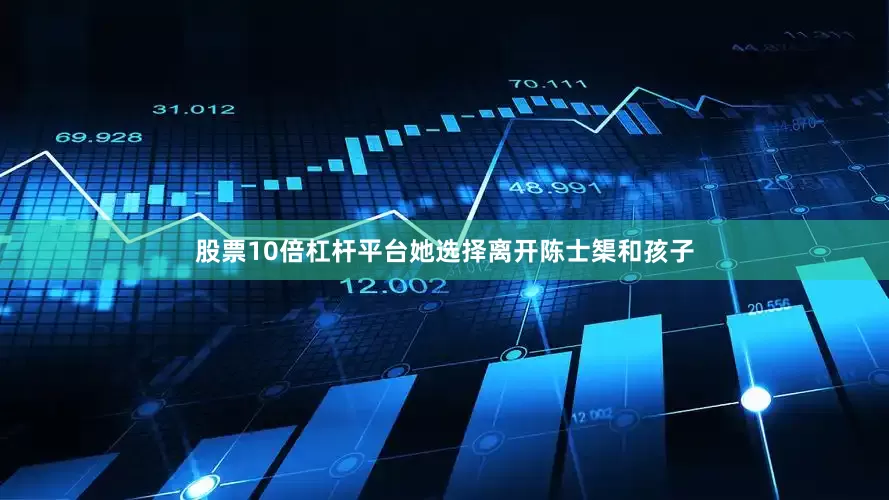 股票10倍杠杆平台她选择离开陈士榘和孩子