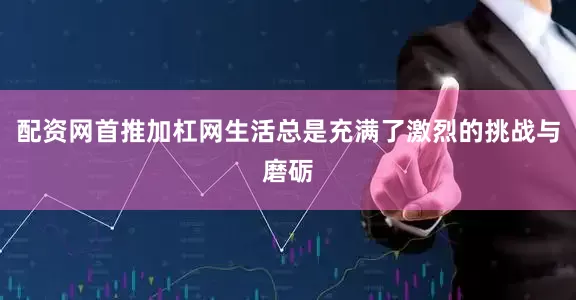 配资网首推加杠网生活总是充满了激烈的挑战与磨砺