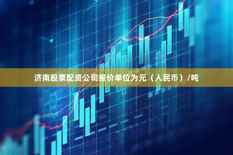 济南股票配资公司报价单位为元（人民币）/吨