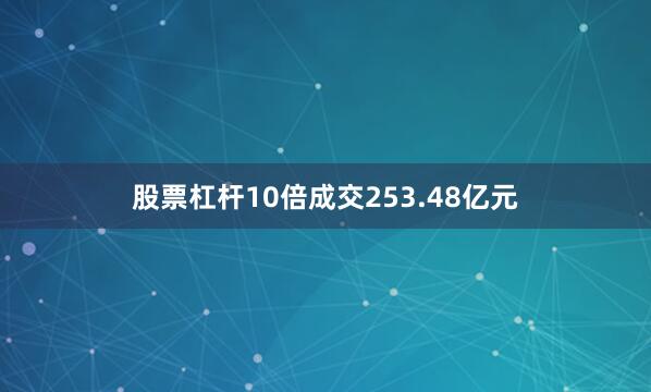 股票杠杆10倍成交253.48亿元