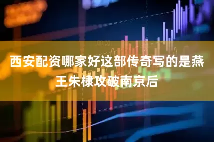 西安配资哪家好这部传奇写的是燕王朱棣攻破南京后