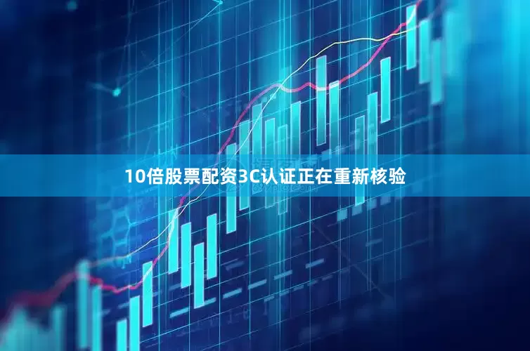 10倍股票配资3C认证正在重新核验