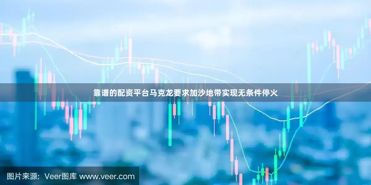 靠谱的配资平台马克龙要求加沙地带实现无条件停火