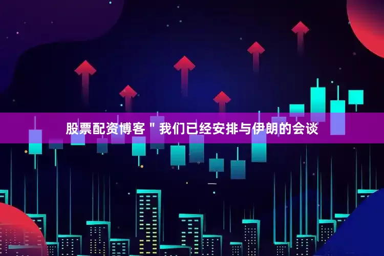 股票配资博客＂我们已经安排与伊朗的会谈