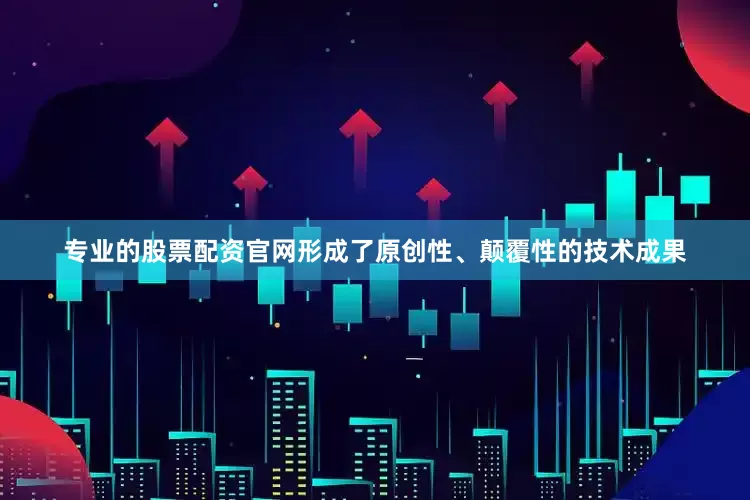 专业的股票配资官网形成了原创性、颠覆性的技术成果