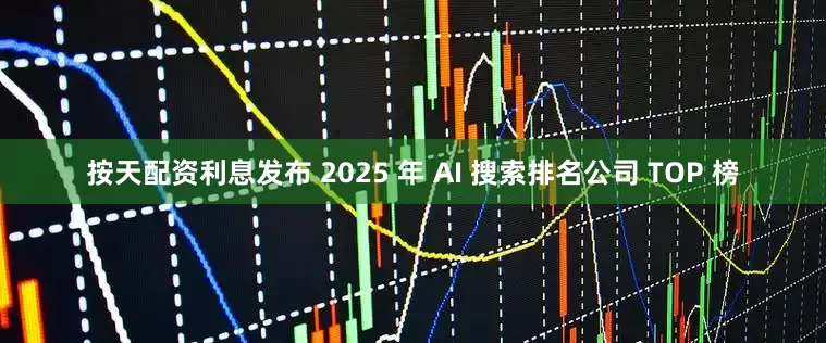按天配资利息发布 2025 年 AI 搜索排名公司 TOP 榜