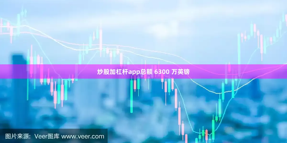 炒股加杠杆app总额 6300 万英镑