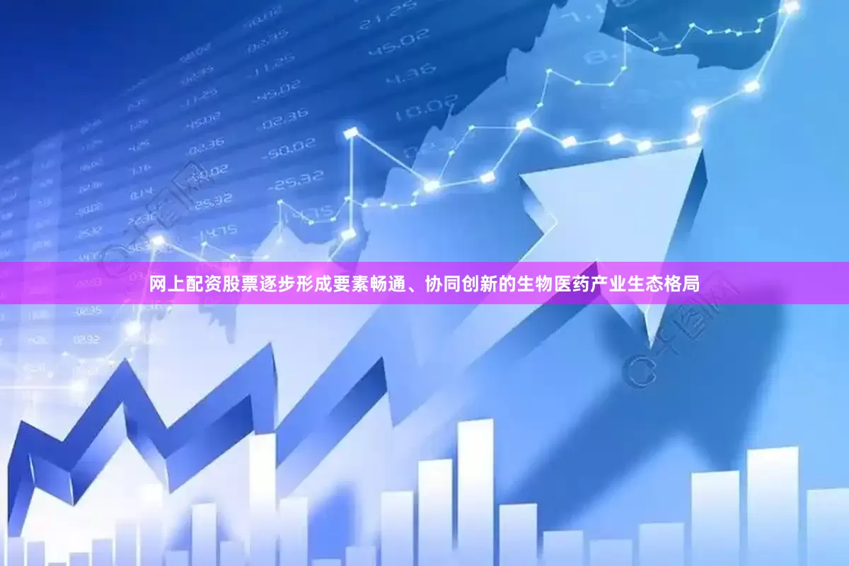 网上配资股票逐步形成要素畅通、协同创新的生物医药产业生态格局