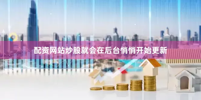 配资网站炒股就会在后台悄悄开始更新