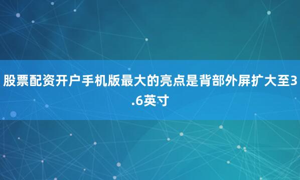 股票配资开户手机版最大的亮点是背部外屏扩大至3.6英寸