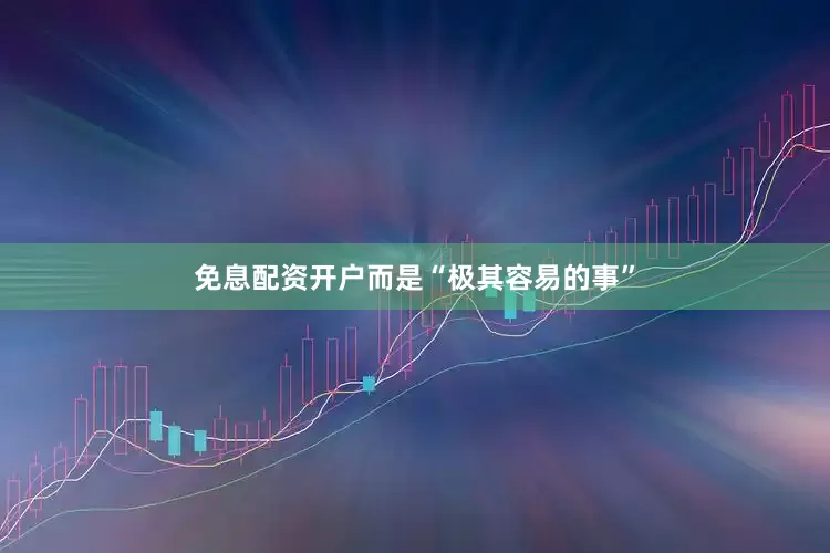 免息配资开户而是“极其容易的事”