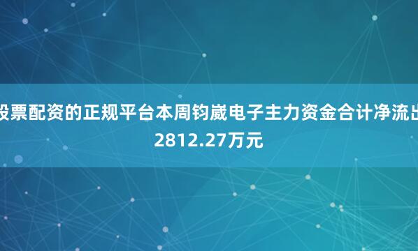 股票配资的正规平台本周钧崴电子主力资金合计净流出2812.27万元