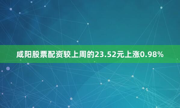 咸阳股票配资较上周的23.52元上涨0.98%