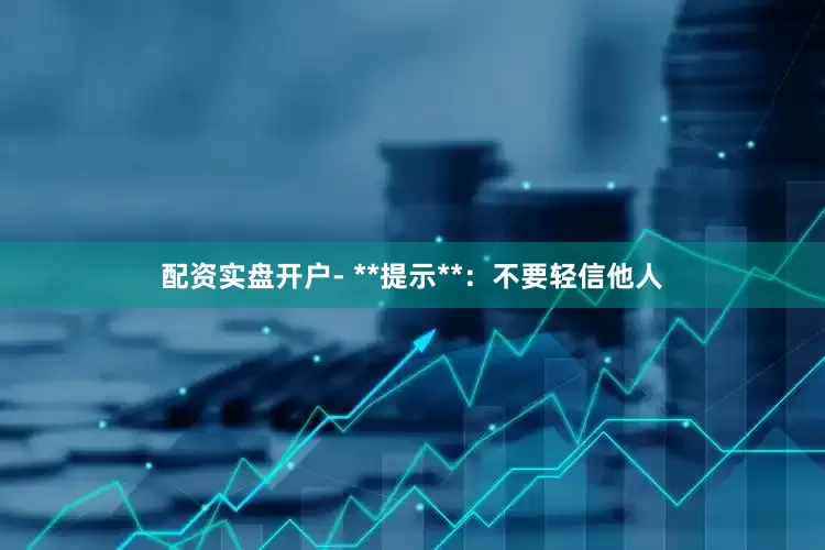 配资实盘开户- **提示**：不要轻信他人