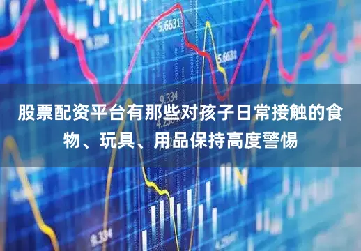 股票配资平台有那些对孩子日常接触的食物、玩具、用品保持高度警惕