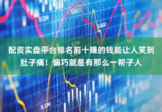 配资实盘平台排名前十赚的钱能让人笑到肚子痛！偏巧就是有那么一帮子人