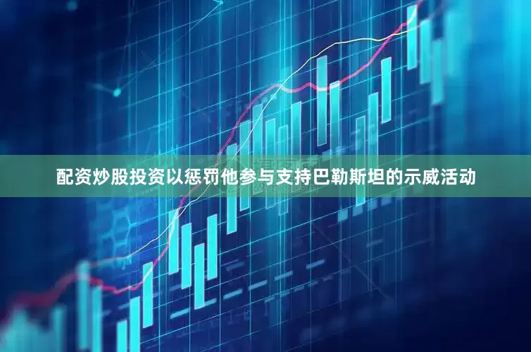 配资炒股投资以惩罚他参与支持巴勒斯坦的示威活动