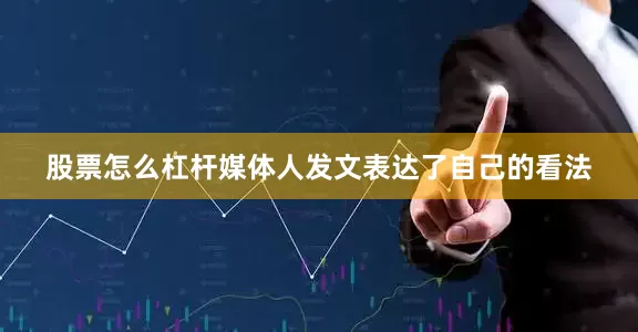股票怎么杠杆媒体人发文表达了自己的看法