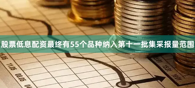 股票低息配资最终有55个品种纳入第十一批集采报量范围
