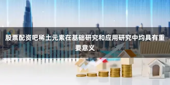 股票配资吧稀土元素在基础研究和应用研究中均具有重要意义