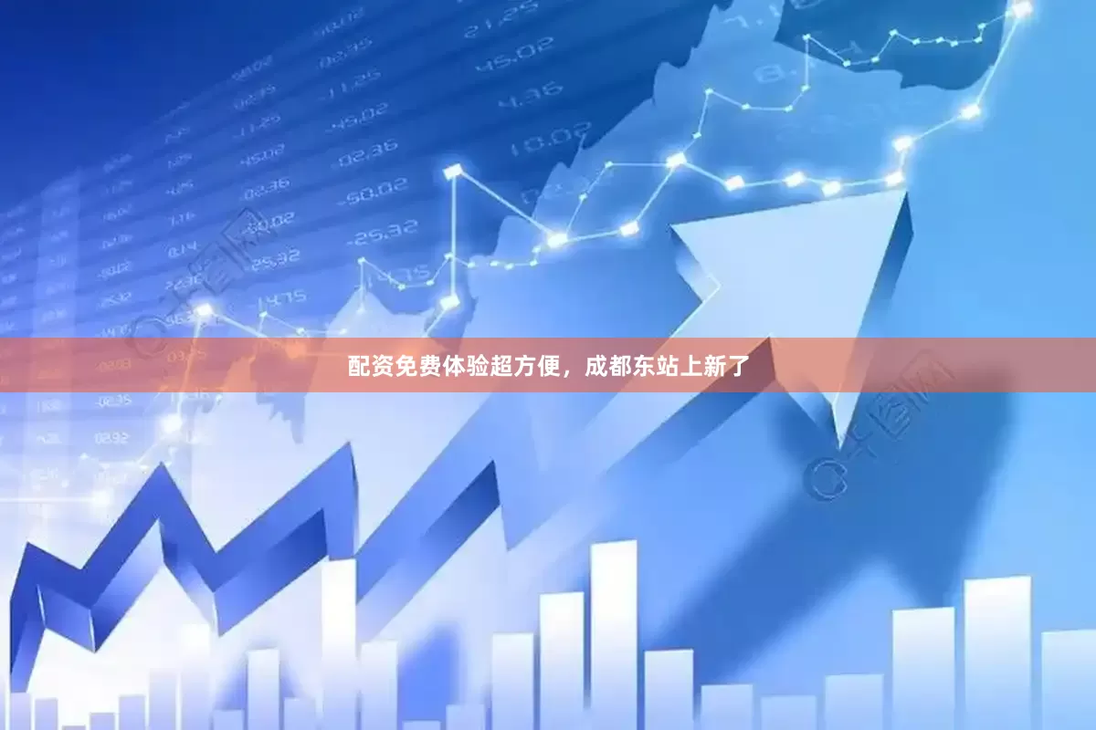 配资免费体验超方便，成都东站上新了