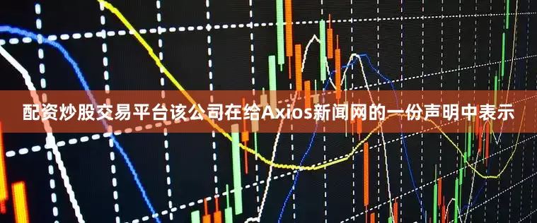 配资炒股交易平台该公司在给Axios新闻网的一份声明中表示