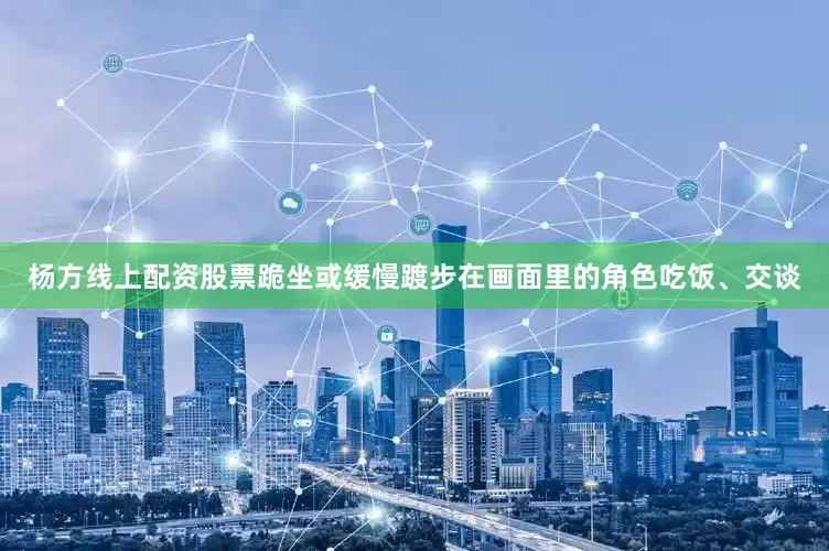 杨方线上配资股票跪坐或缓慢踱步在画面里的角色吃饭、交谈