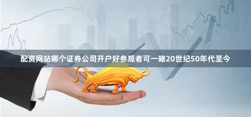 配资网站哪个证券公司开户好参观者可一睹20世纪50年代至今