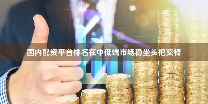 国内配资平台排名在中低端市场稳坐头把交椅
