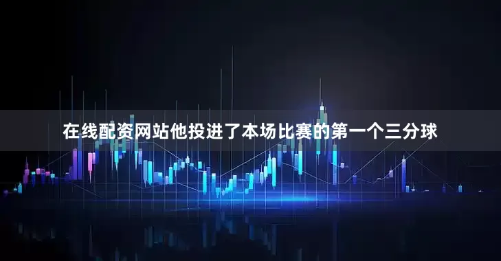 在线配资网站他投进了本场比赛的第一个三分球