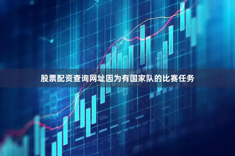 股票配资查询网址因为有国家队的比赛任务