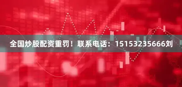 全国炒股配资重罚！联系电话：15153235666刘