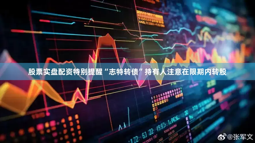 股票实盘配资特别提醒“志特转债”持有人注意在限期内转股