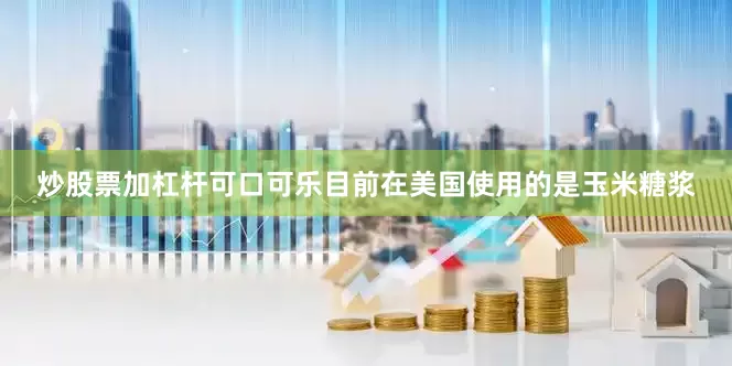 炒股票加杠杆可口可乐目前在美国使用的是玉米糖浆