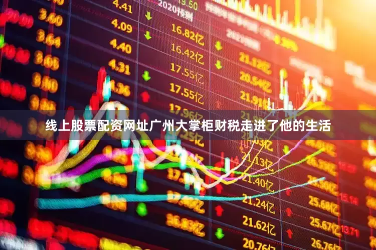 线上股票配资网址广州大掌柜财税走进了他的生活