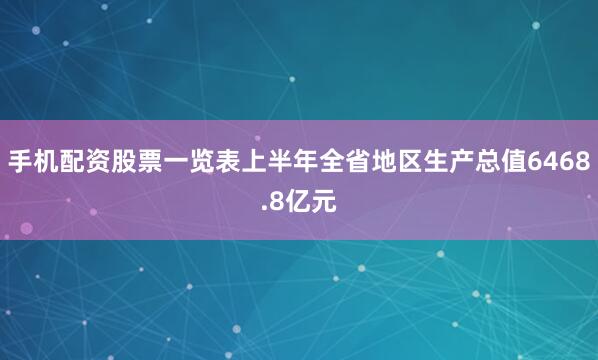 手机配资股票一览表上半年全省地区生产总值6468.8亿元