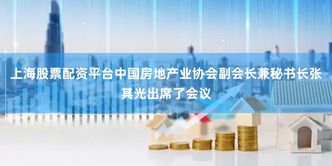 上海股票配资平台中国房地产业协会副会长兼秘书长张其光出席了会议
