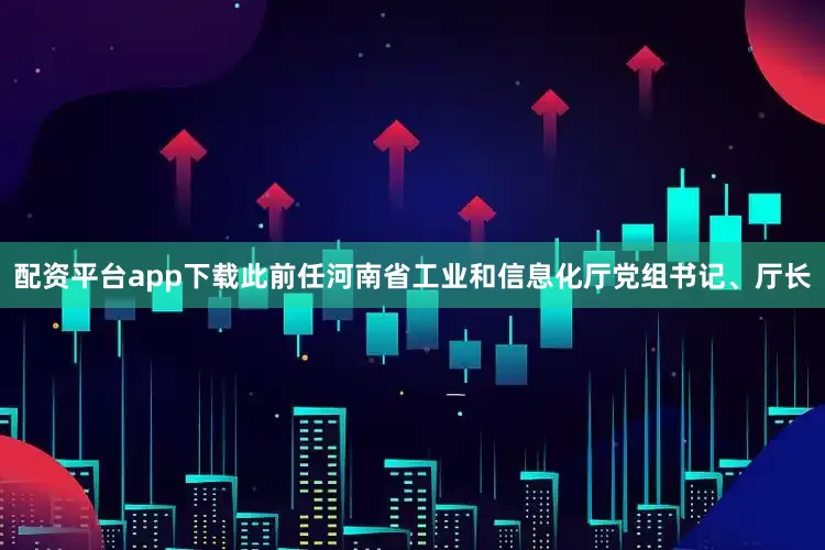 配资平台app下载此前任河南省工业和信息化厅党组书记、厅长
