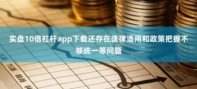 实盘10倍杠杆app下载还存在法律适用和政策把握不够统一等问题