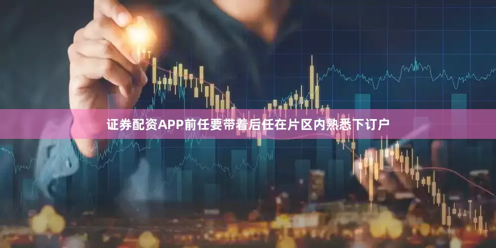 证券配资APP前任要带着后任在片区内熟悉下订户